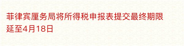 菲律宾厘务局将所得税申报表提交最终期限延至4月18日