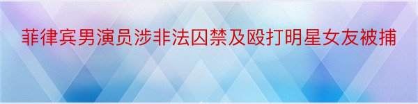 菲律宾男演员涉非法囚禁及殴打明星女友被捕