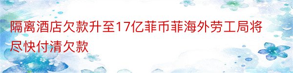 隔离酒店欠款升至17亿菲币菲海外劳工局将尽快付清欠款