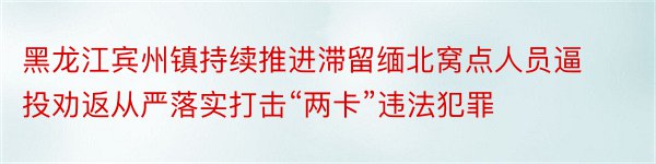 黑龙江宾州镇持续推进滞留缅北窝点人员逼投劝返从严落实打击“两卡”违法犯罪