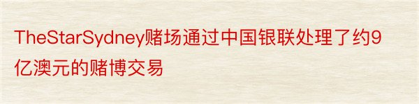 TheStarSydney赌场通过中国银联处理了约9亿澳元的赌博交易