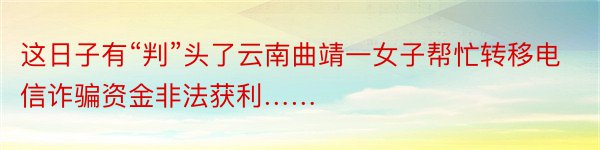 这日子有“判”头了云南曲靖一女子帮忙转移电信诈骗资金非法获利……