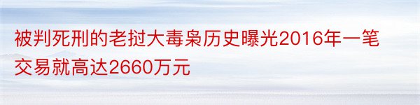 被判死刑的老挝大毒枭历史曝光2016年一笔交易就高达2660万元