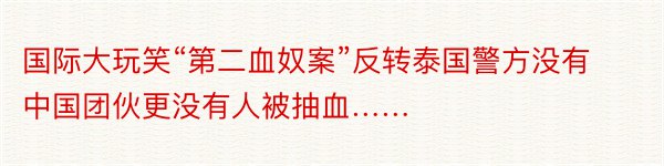 国际大玩笑“第二血奴案”反转泰国警方没有中国团伙更没有人被抽血……