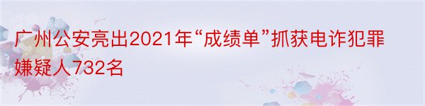 广州公安亮出2021年“成绩单”抓获电诈犯罪嫌疑人732名