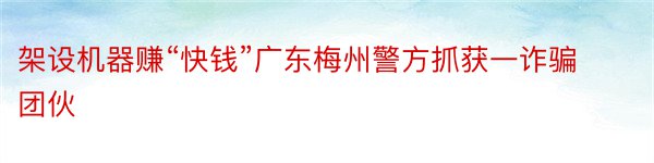 架设机器赚“快钱”广东梅州警方抓获一诈骗团伙