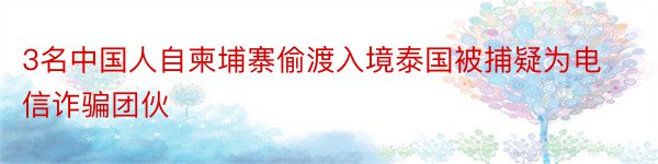 3名中国人自柬埔寨偷渡入境泰国被捕疑为电信诈骗团伙