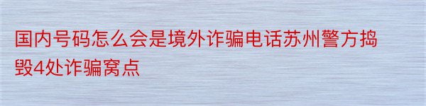 国内号码怎么会是境外诈骗电话苏州警方捣毁4处诈骗窝点