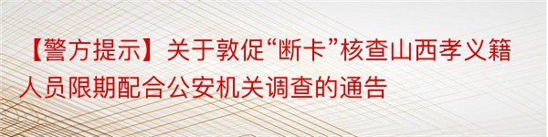 【警方提示】关于敦促“断卡”核查山西孝义籍人员限期配合公安机关调查的通告