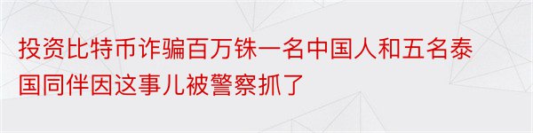 投资比特币诈骗百万铢一名中国人和五名泰国同伴因这事儿被警察抓了