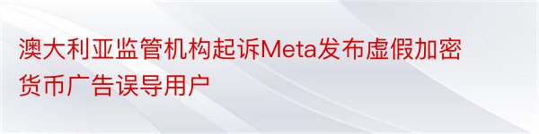 澳大利亚监管机构起诉Meta发布虚假加密货币广告误导用户