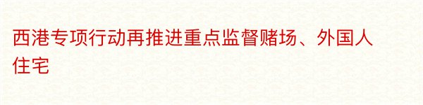 西港专项行动再推进重点监督赌场、外国人住宅