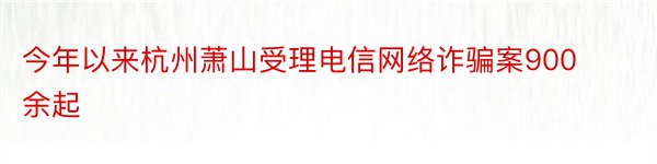 今年以来杭州萧山受理电信网络诈骗案900余起