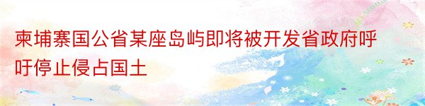 柬埔寨国公省某座岛屿即将被开发省政府呼吁停止侵占国土