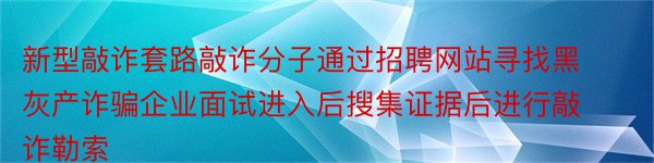 新型敲诈套路敲诈分子通过招聘网站寻找黑灰产诈骗企业面试进入后搜集证据后进行敲诈勒索