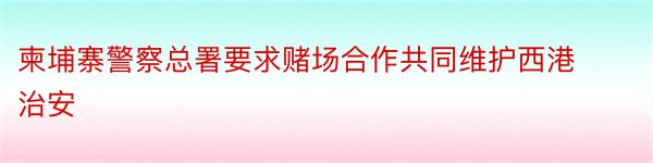 柬埔寨警察总署要求赌场合作共同维护西港治安