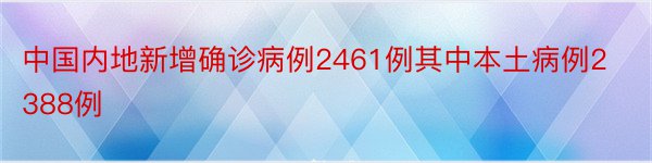 中国内地新增确诊病例2461例其中本土病例2388例