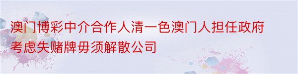 澳门博彩中介合作人清一色澳门人担任政府考虑失赌牌毋须解散公司