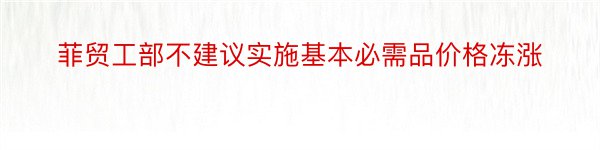 菲贸工部不建议实施基本必需品价格冻涨