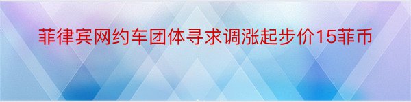 菲律宾网约车团体寻求调涨起步价15菲币