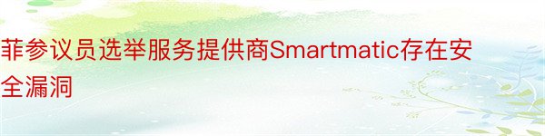 菲参议员选举服务提供商Smartmatic存在安全漏洞