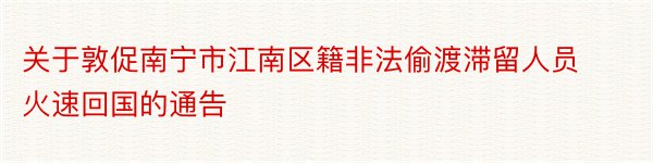 关于敦促南宁市江南区籍非法偷渡滞留人员火速回国的通告