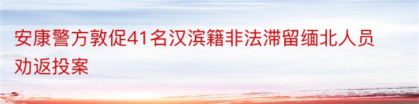 安康警方敦促41名汉滨籍非法滞留缅北人员劝返投案