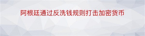 阿根廷通过反洗钱规则打击加密货币