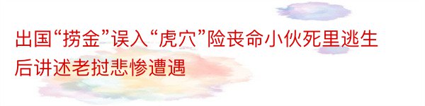 出国“捞金”误入“虎穴”险丧命小伙死里逃生后讲述老挝悲惨遭遇