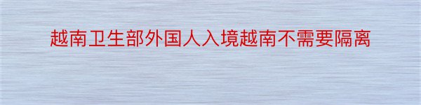 越南卫生部外国人入境越南不需要隔离