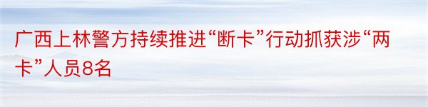 广西上林警方持续推进“断卡”行动抓获涉“两卡”人员8名