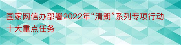 国家网信办部署2022年“清朗”系列专项行动十大重点任务