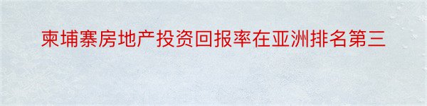 柬埔寨房地产投资回报率在亚洲排名第三