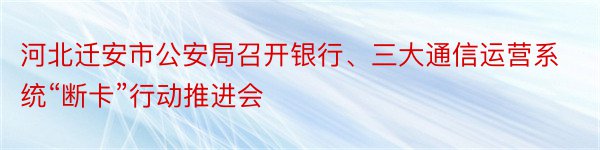 河北迁安市公安局召开银行、三大通信运营系统“断卡”行动推进会