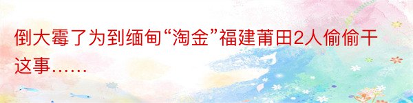 倒大霉了为到缅甸“淘金”福建莆田2人偷偷干这事……