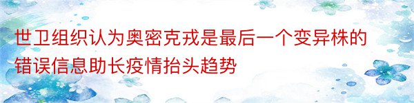 世卫组织认为奥密克戎是最后一个变异株的错误信息助长疫情抬头趋势