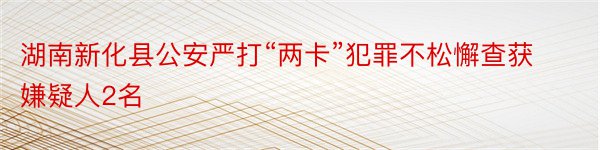 湖南新化县公安严打“两卡”犯罪不松懈查获嫌疑人2名