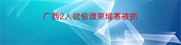 广西2人欲偷渡柬埔寨被抓