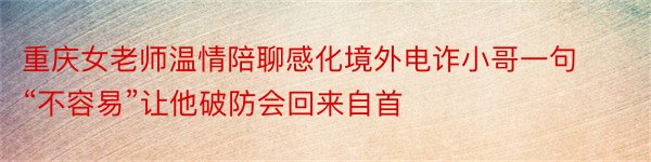 重庆女老师温情陪聊感化境外电诈小哥一句“不容易”让他破防会回来自首