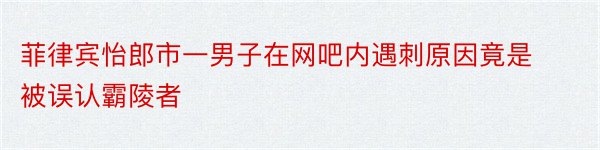 菲律宾怡郎市一男子在网吧内遇刺原因竟是被误认霸陵者