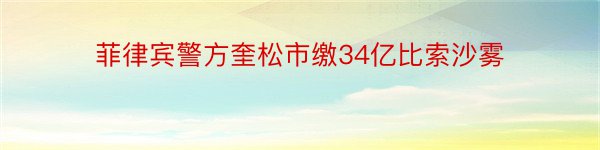 菲律宾警方奎松市缴34亿比索沙雾