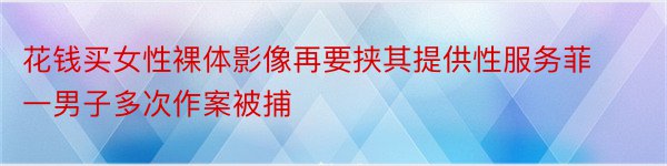 花钱买女性裸体影像再要挟其提供性服务菲一男子多次作案被捕