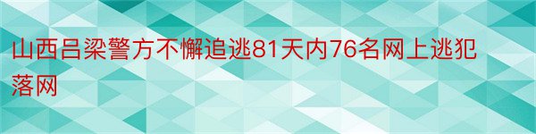 山西吕梁警方不懈追逃81天内76名网上逃犯落网