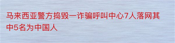 马来西亚警方捣毁一诈骗呼叫中心7人落网其中5名为中国人