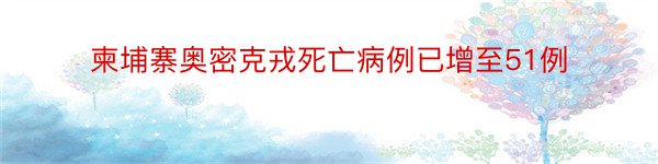 柬埔寨奥密克戎死亡病例已增至51例