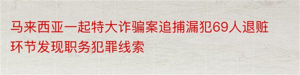 马来西亚一起特大诈骗案追捕漏犯69人退赃环节发现职务犯罪线索