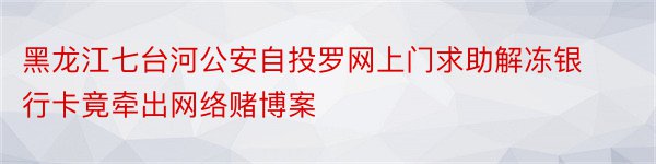 黑龙江七台河公安自投罗网上门求助解冻银行卡竟牵出网络赌博案