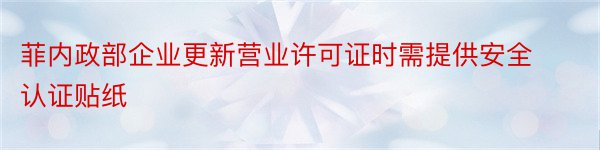 菲内政部企业更新营业许可证时需提供安全认证贴纸