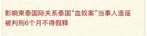 影响柬泰国际关系泰国“血奴案”当事人造谣被判刑6个月不得假释