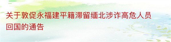 关于敦促永福建平籍滞留缅北涉诈高危人员回国的通告